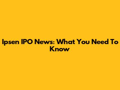 Ipsen IPO News: What You Need To Know