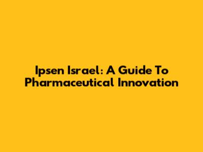 Ipsen Israel: A Guide To Pharmaceutical Innovation
