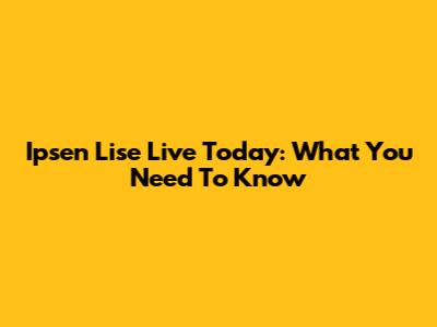 Ipsen Lise Live Today: What You Need To Know