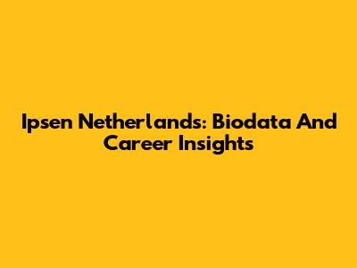 Ipsen Netherlands: Biodata And Career Insights