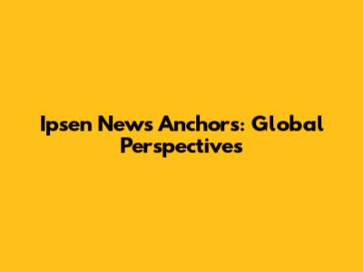 Ipsen News Anchors: Global Perspectives