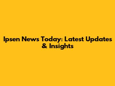 Ipsen News Today: Latest Updates & Insights