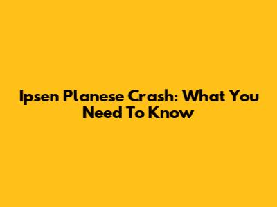 Ipsen Planese Crash: What You Need To Know