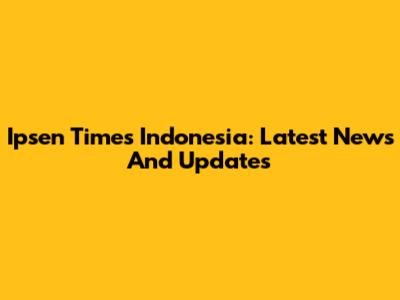 Ipsen Times Indonesia: Latest News And Updates