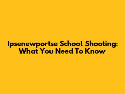 Ipsenewportse School Shooting: What You Need To Know