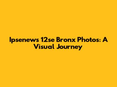 Ipsenews 12se Bronx Photos: A Visual Journey