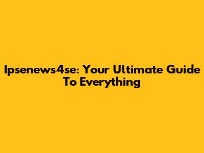 Ipsenews4se: Your Ultimate Guide To Everything