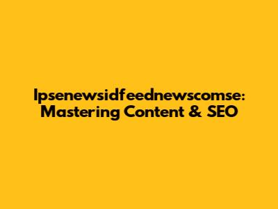 Ipsenewsidfeednewscomse: Mastering Content & SEO