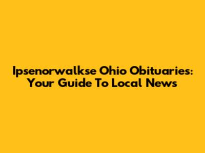 Ipsenorwalkse Ohio Obituaries: Your Guide To Local News