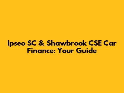 Ipseo SC & Shawbrook CSE Car Finance: Your Guide