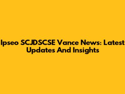 Ipseo SCJDSCSE Vance News: Latest Updates And Insights