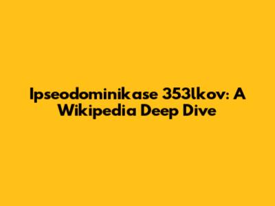 Ipseodominikase 353lkov: A Wikipedia Deep Dive