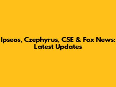 Ipseos, Czephyrus, CSE & Fox News: Latest Updates