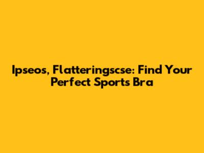 Ipseos, Flatteringscse: Find Your Perfect Sports Bra