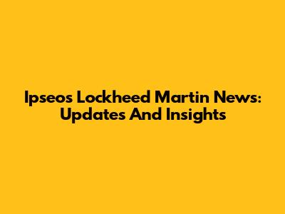 Ipseos Lockheed Martin News: Updates And Insights