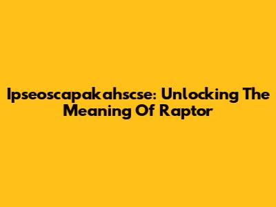 Ipseoscapakahscse: Unlocking The Meaning Of Raptor