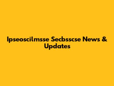 Ipseoscilmsse Secbsscse News & Updates
