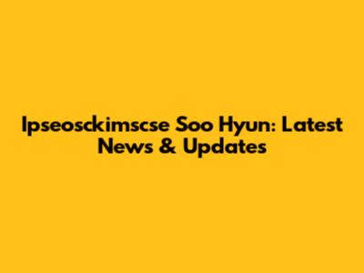 Ipseosckimscse Soo Hyun: Latest News & Updates