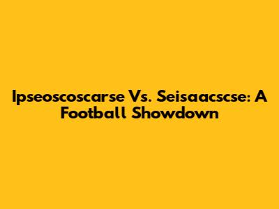 Ipseoscoscarse Vs. Seisaacscse: A Football Showdown