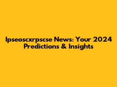 Ipseoscxrpscse News: Your 2024 Predictions & Insights