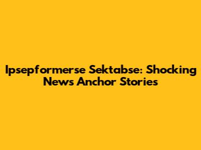 Ipsepformerse Sektabse: Shocking News Anchor Stories