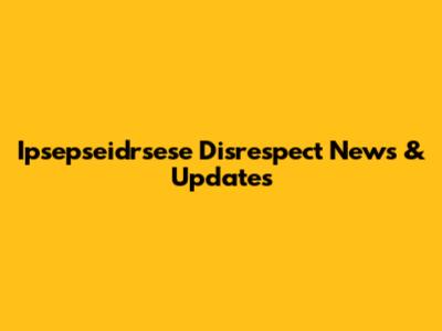 Ipsepseidrsese Disrespect News & Updates