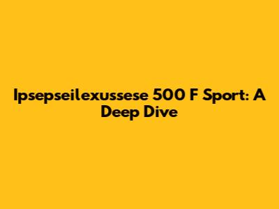 Ipsepseilexussese 500 F Sport: A Deep Dive