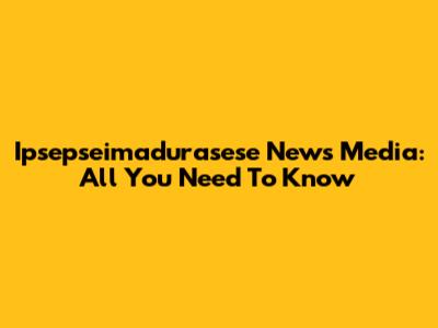 Ipsepseimadurasese News Media: All You Need To Know