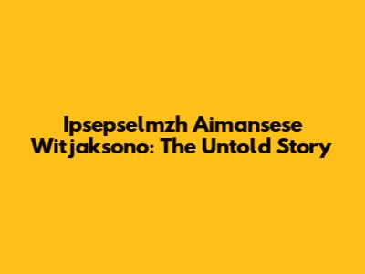Ipsepselmzh Aimansese Witjaksono: The Untold Story