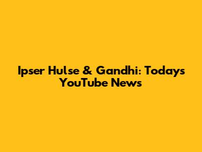 Ipser Hulse & Gandhi: Today's YouTube News