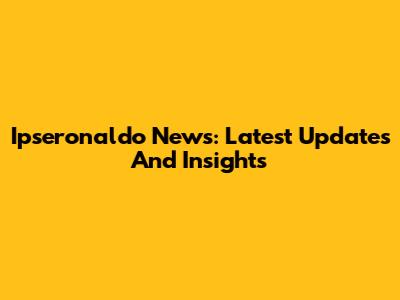 Ipseronaldo News: Latest Updates And Insights