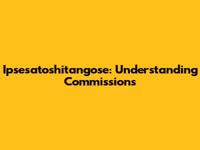 Ipsesatoshitangose: Understanding Commissions
