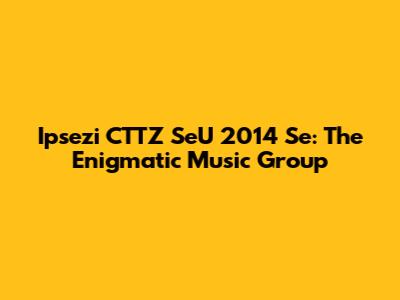 Ipsezi CTTZ SeU 2014 Se: The Enigmatic Music Group