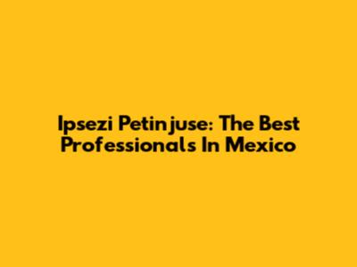Ipsezi Petinjuse: The Best Professionals In Mexico