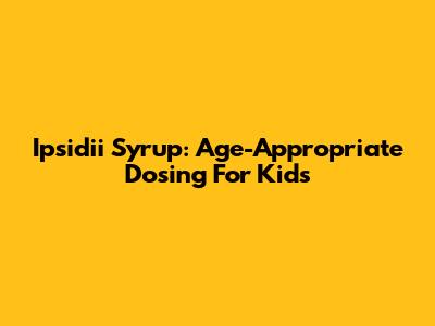 Ipsidii Syrup: Age-Appropriate Dosing For Kids
