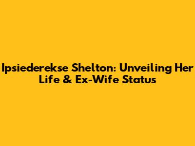 Ipsiederekse Shelton: Unveiling Her Life & Ex-Wife Status