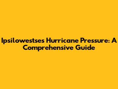 Ipsilowestse's Hurricane Pressure: A Comprehensive Guide