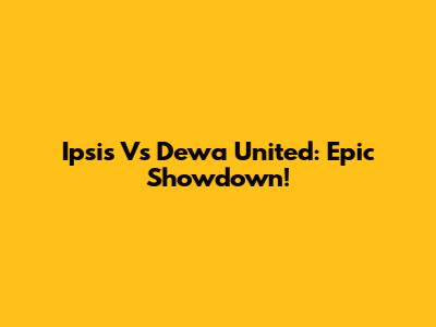 Ipsis Vs Dewa United: Epic Showdown!