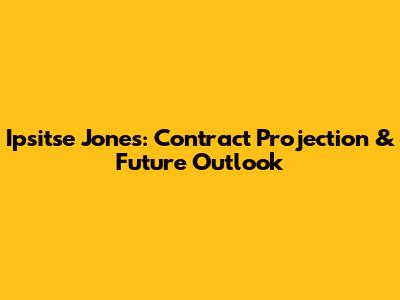 Ipsitse Jones: Contract Projection & Future Outlook