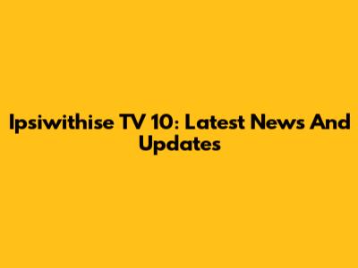 Ipsiwithise TV 10: Latest News And Updates