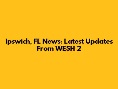 Ipswich, FL News: Latest Updates From WESH 2