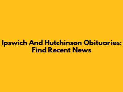 Ipswich And Hutchinson Obituaries: Find Recent News