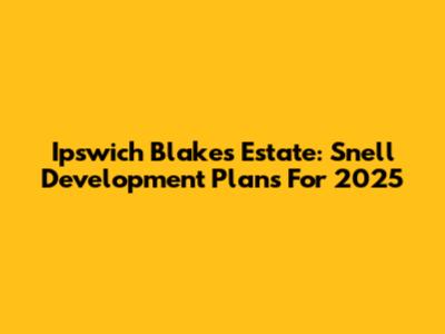 Ipswich Blakes Estate: Snell Development Plans For 2025