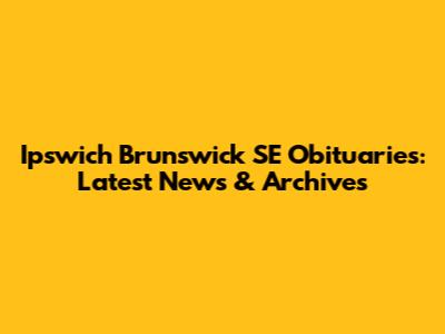 Ipswich Brunswick SE Obituaries: Latest News & Archives