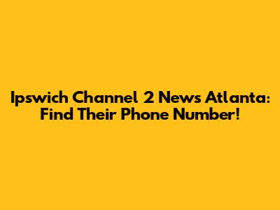 Ipswich Channel 2 News Atlanta: Find Their Phone Number!