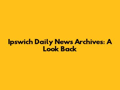 Ipswich Daily News Archives: A Look Back