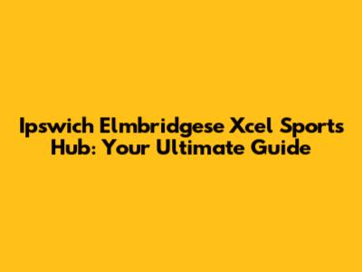 Ipswich Elmbridgese Xcel Sports Hub: Your Ultimate Guide