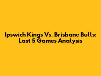 Ipswich Kings Vs. Brisbane Bulls: Last 5 Games Analysis