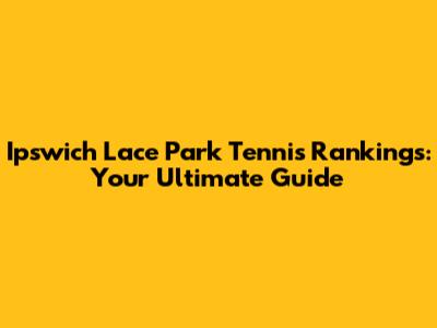 Ipswich Lace Park Tennis Rankings: Your Ultimate Guide