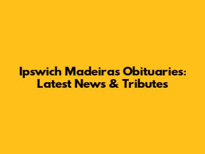 Ipswich Madeiras Obituaries: Latest News & Tributes